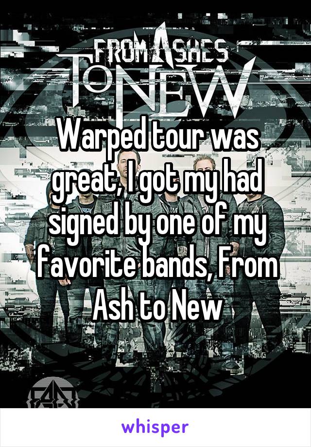 Warped tour was great, I got my had signed by one of my favorite bands, From Ash to New