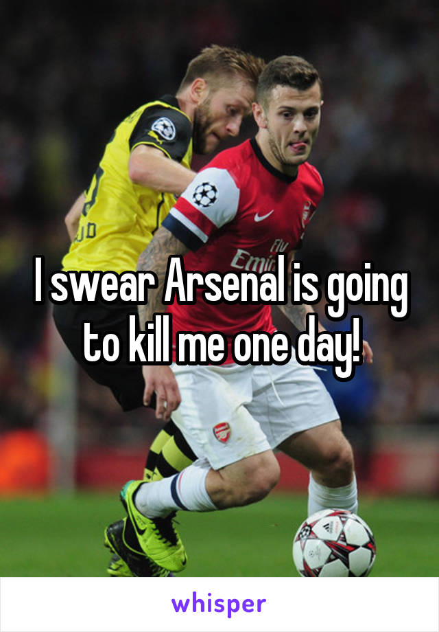 I swear Arsenal is going to kill me one day!