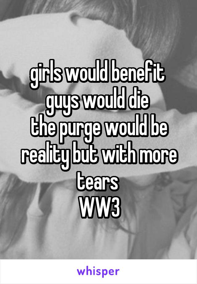 girls would benefit 
guys would die 
the purge would be reality but with more tears 
WW3