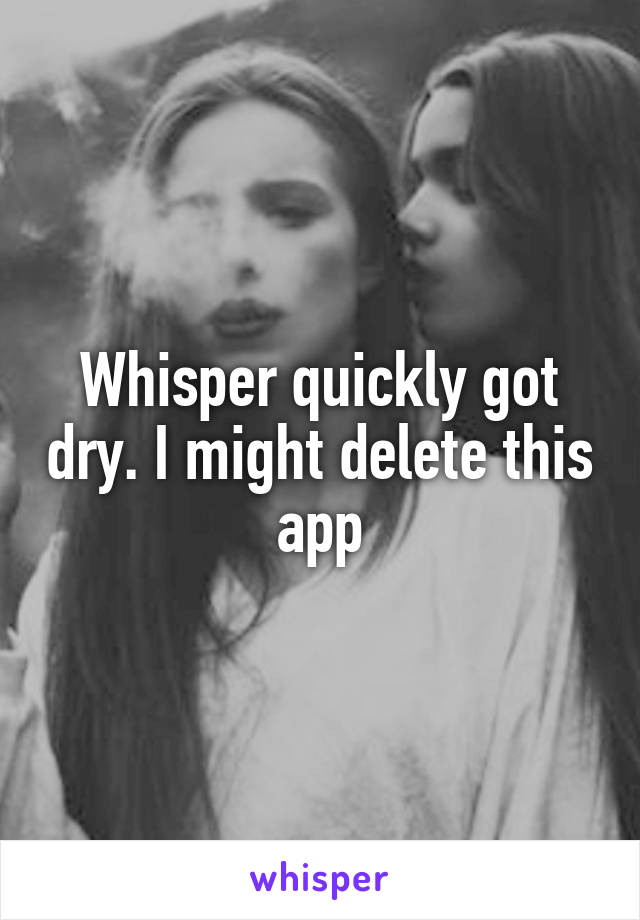 Whisper quickly got dry. I might delete this app