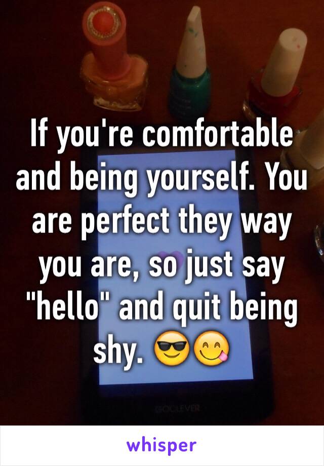 If you're comfortable and being yourself. You are perfect they way you are, so just say "hello" and quit being shy. 😎😋