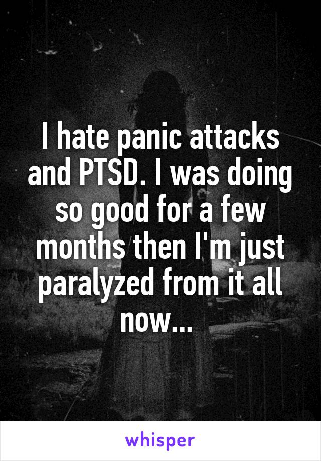 I hate panic attacks and PTSD. I was doing so good for a few months then I'm just paralyzed from it all now... 