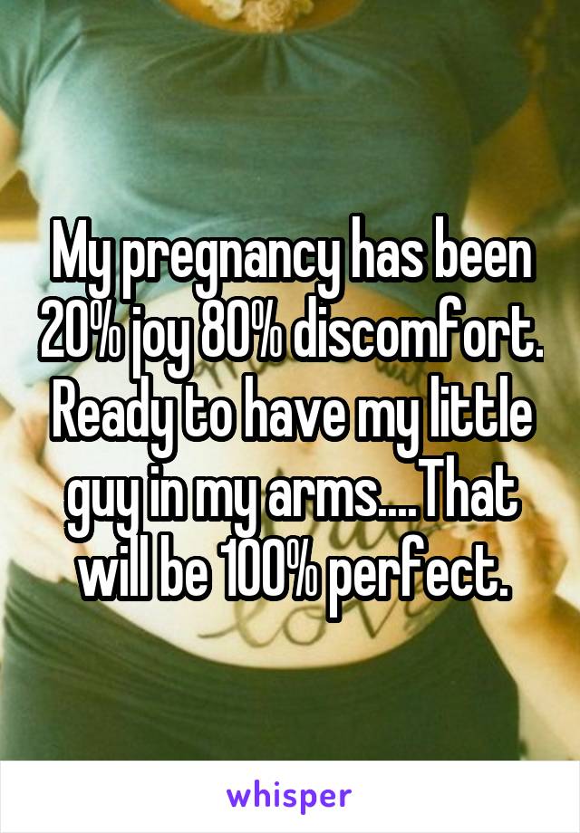 My pregnancy has been 20% joy 80% discomfort. Ready to have my little guy in my arms....That will be 100% perfect.