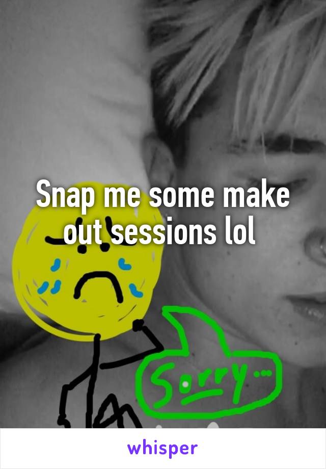 Snap me some make out sessions lol 
