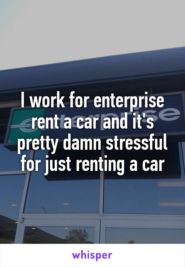 I work for enterprise rent a car and it's pretty damn stressful for just renting a car