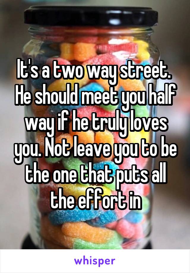 It's a two way street.  He should meet you half way if he truly loves you. Not leave you to be the one that puts all the effort in