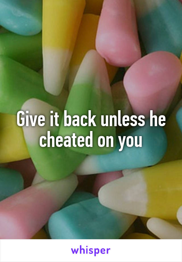 Give it back unless he cheated on you