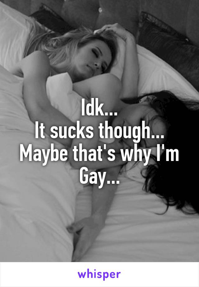 Idk...
It sucks though...
Maybe that's why I'm Gay...