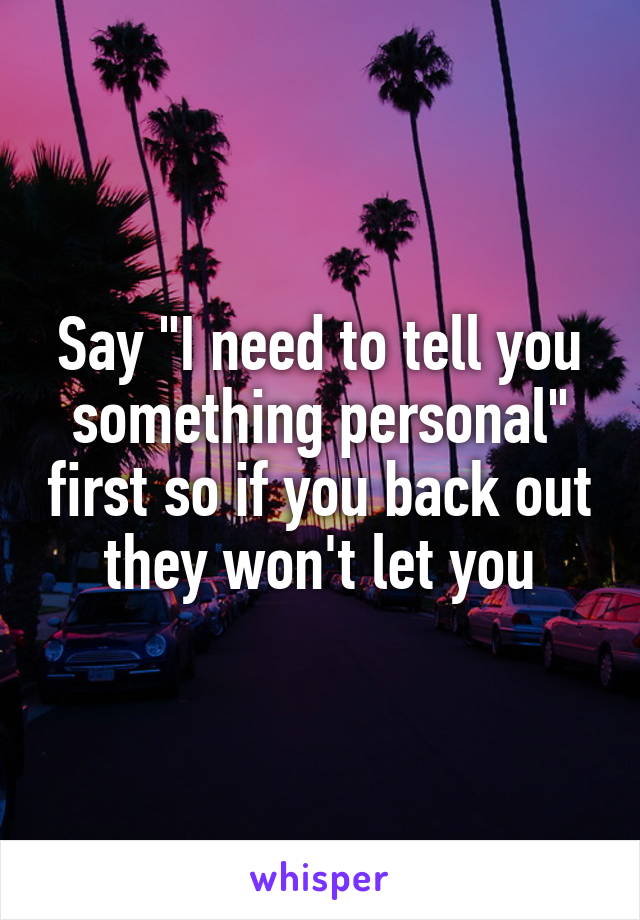 Say "I need to tell you something personal" first so if you back out they won't let you