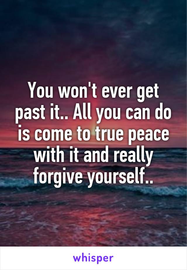 You won't ever get past it.. All you can do is come to true peace with it and really forgive yourself..
