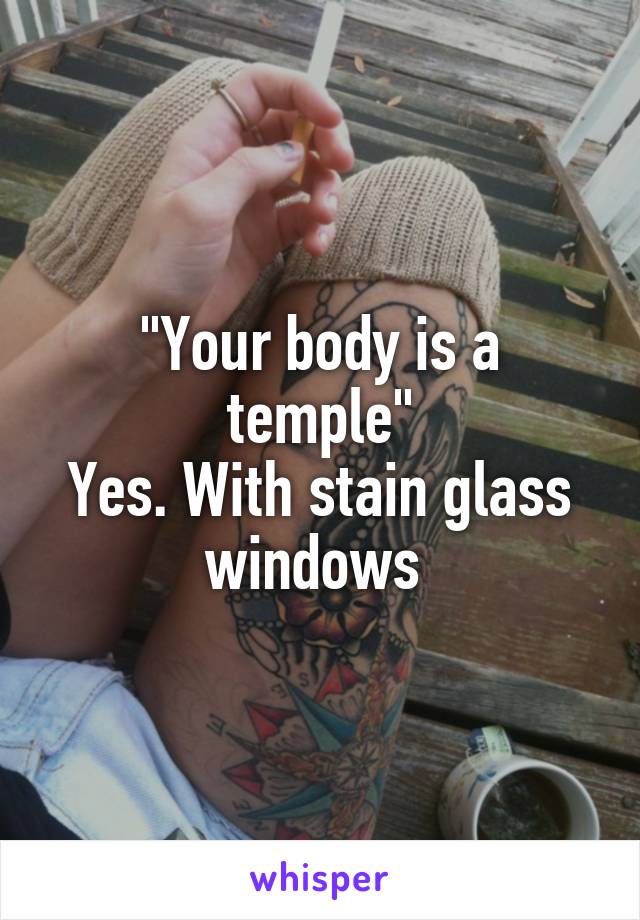 "Your body is a temple"
Yes. With stain glass windows 