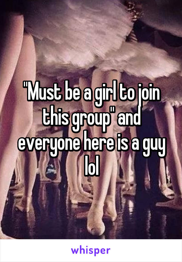 "Must be a girl to join this group" and everyone here is a guy lol