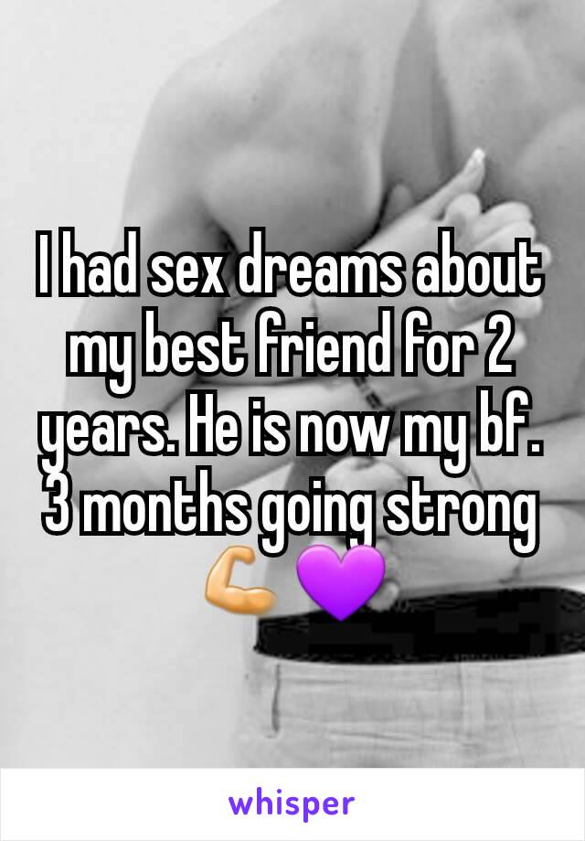 I had sex dreams about my best friend for 2 years. He is now my bf. 3 months going strong💪💜