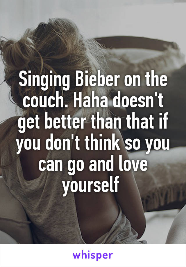 Singing Bieber on the couch. Haha doesn't get better than that if you don't think so you can go and love yourself 