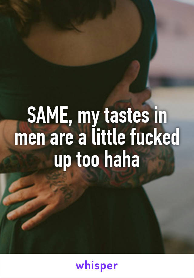 SAME, my tastes in men are a little fucked up too haha
