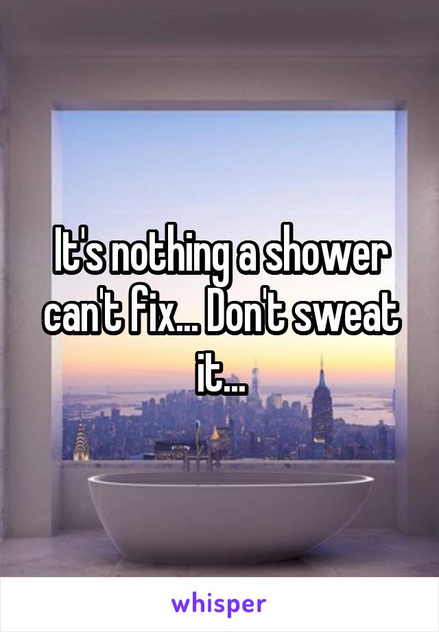 It's nothing a shower can't fix... Don't sweat it...