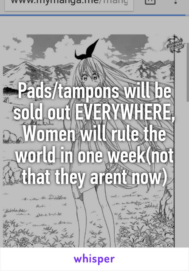 Pads/tampons will be sold out EVERYWHERE, Women will rule the world in one week(not that they arent now)