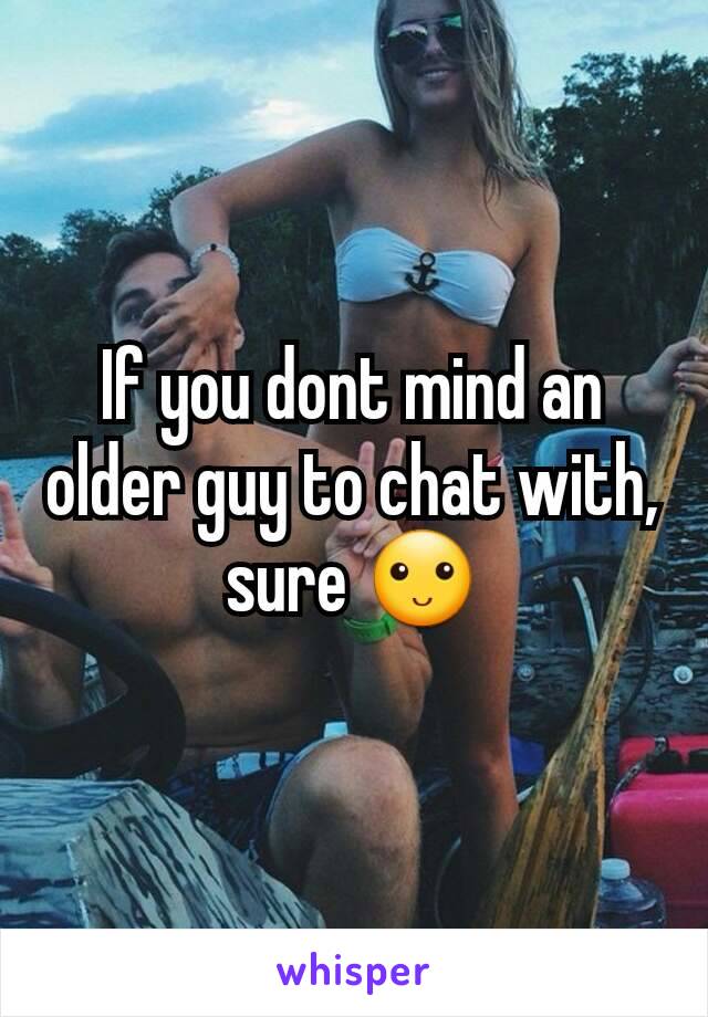 If you dont mind an older guy to chat with, sure 🙂