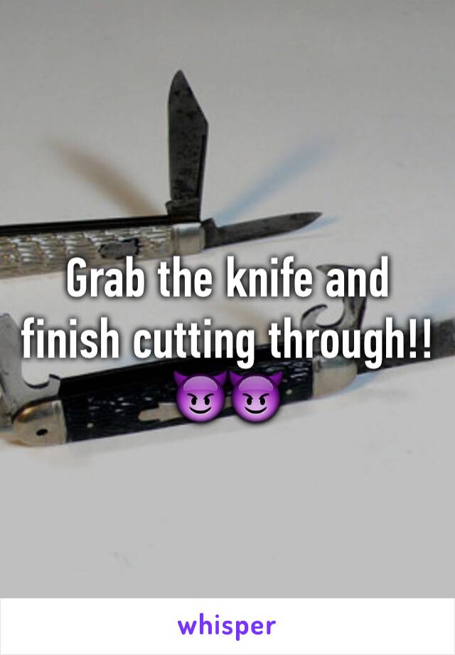 Grab the knife and finish cutting through!! 
😈😈