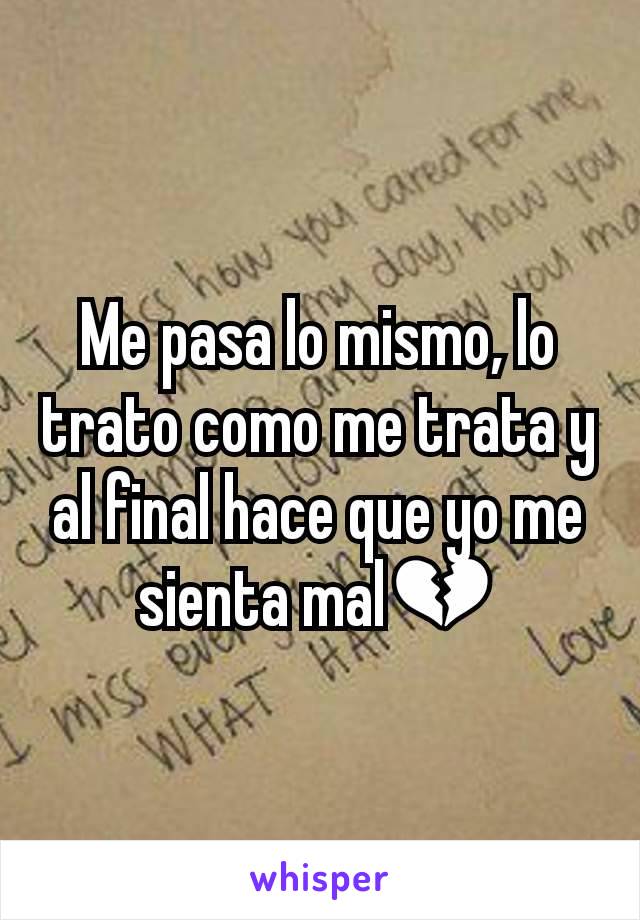 Me pasa lo mismo, lo trato como me trata y al final hace que yo me sienta mal💔