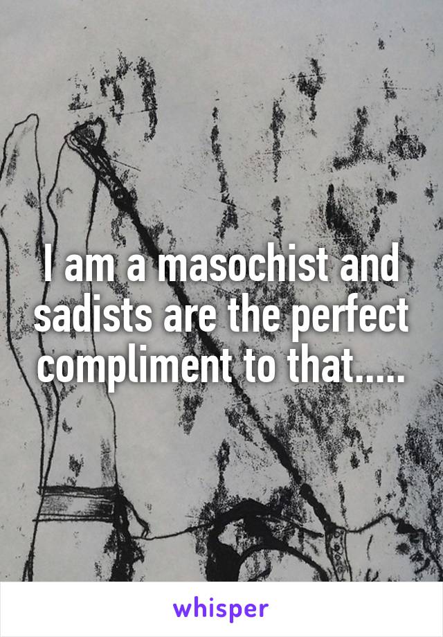 I am a masochist and sadists are the perfect compliment to that.....
