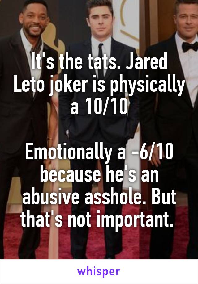 It's the tats. Jared Leto joker is physically a 10/10

Emotionally a -6/10 because he's an abusive asshole. But that's not important. 