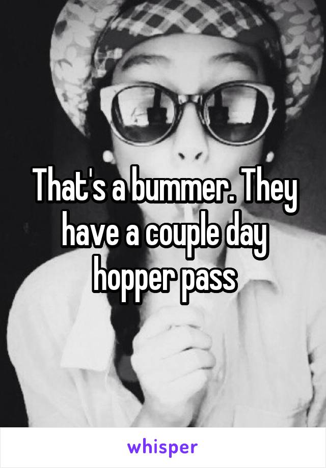 That's a bummer. They have a couple day hopper pass