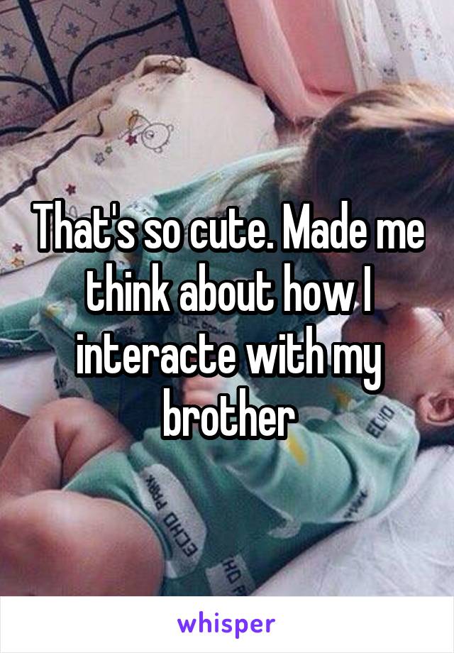 That's so cute. Made me think about how I interacte with my brother