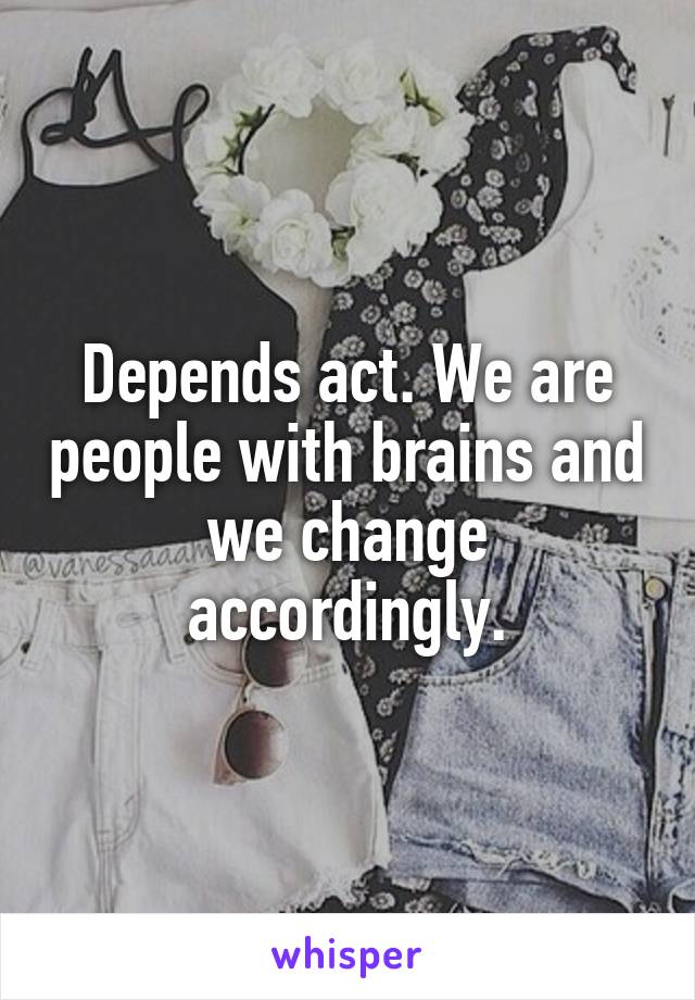 Depends act. We are people with brains and we change accordingly.
