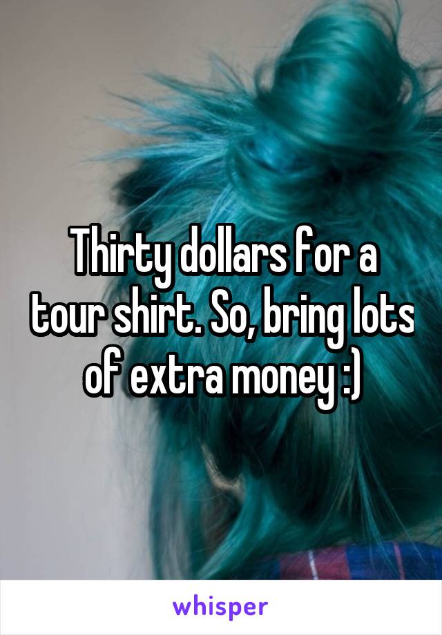 Thirty dollars for a tour shirt. So, bring lots of extra money :)