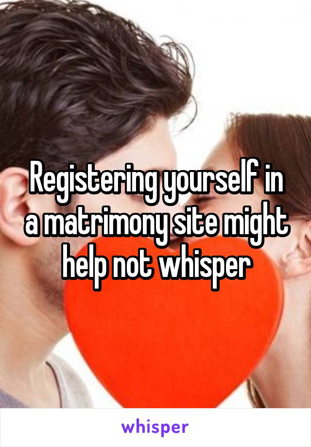 Registering yourself in a matrimony site might help not whisper