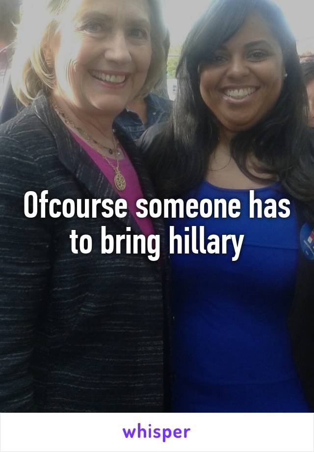 Ofcourse someone has to bring hillary