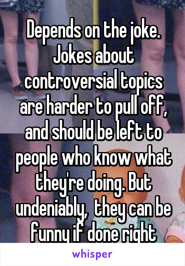 Depends on the joke. Jokes about controversial topics are harder to pull off, and should be left to people who know what they're doing. But undeniably,  they can be funny if done right