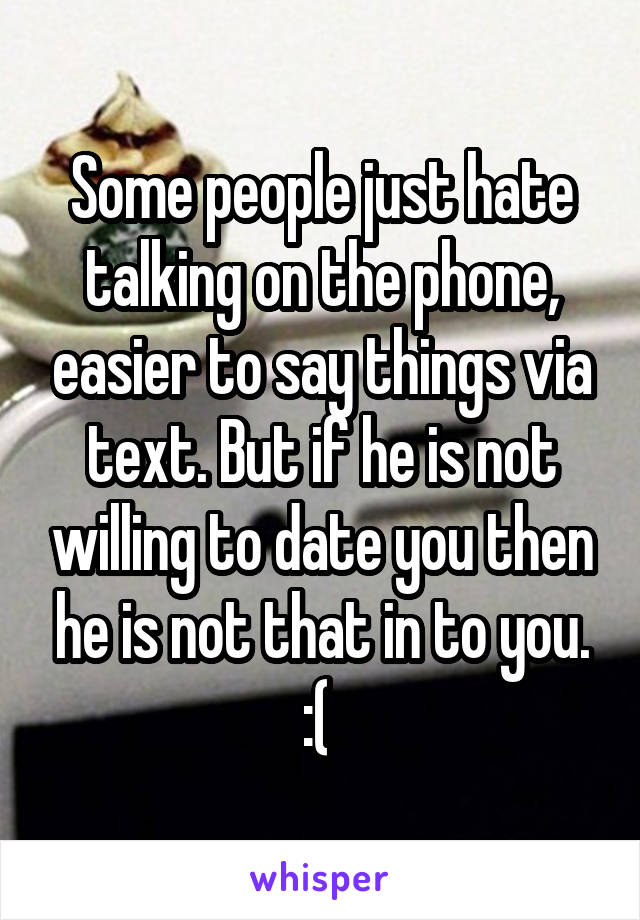 Some people just hate talking on the phone, easier to say things via text. But if he is not willing to date you then he is not that in to you. :( 