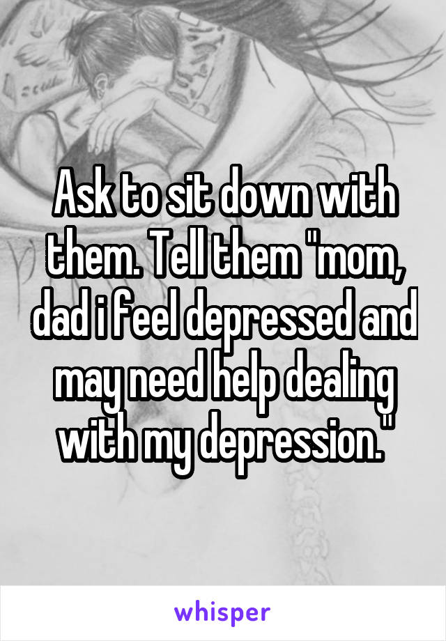 Ask to sit down with them. Tell them "mom, dad i feel depressed and may need help dealing with my depression."