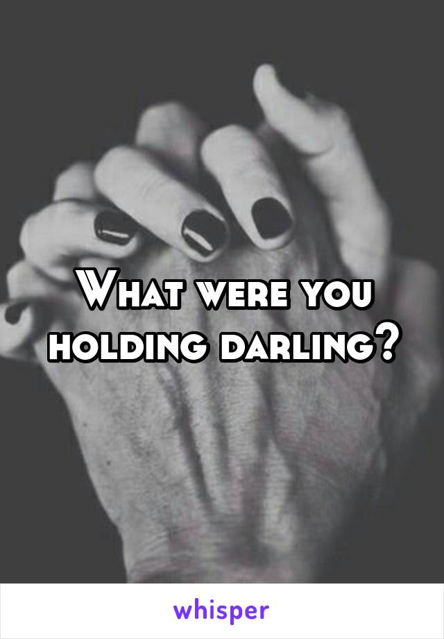 What were you holding darling?