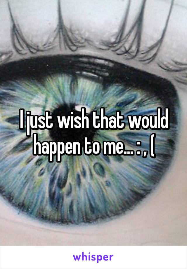 I just wish that would happen to me... : , (