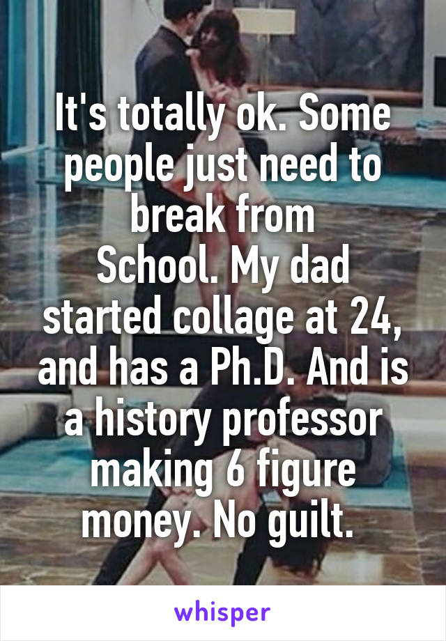 It's totally ok. Some people just need to break from
School. My dad started collage at 24, and has a Ph.D. And is a history professor making 6 figure money. No guilt. 