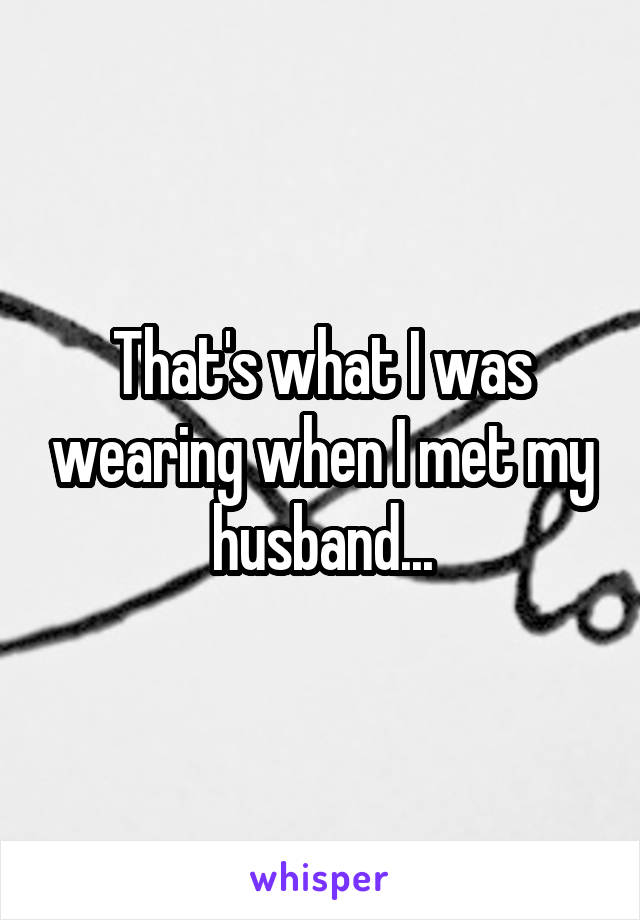 That's what I was wearing when I met my husband...