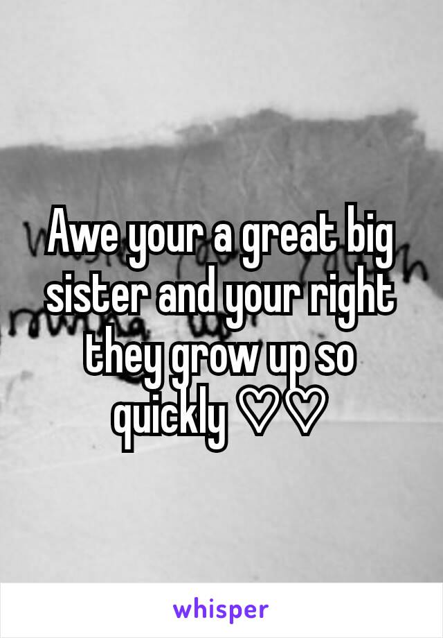 Awe your a great big sister and your right they grow up so quickly ♡♡