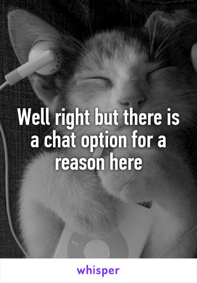 Well right but there is a chat option for a reason here