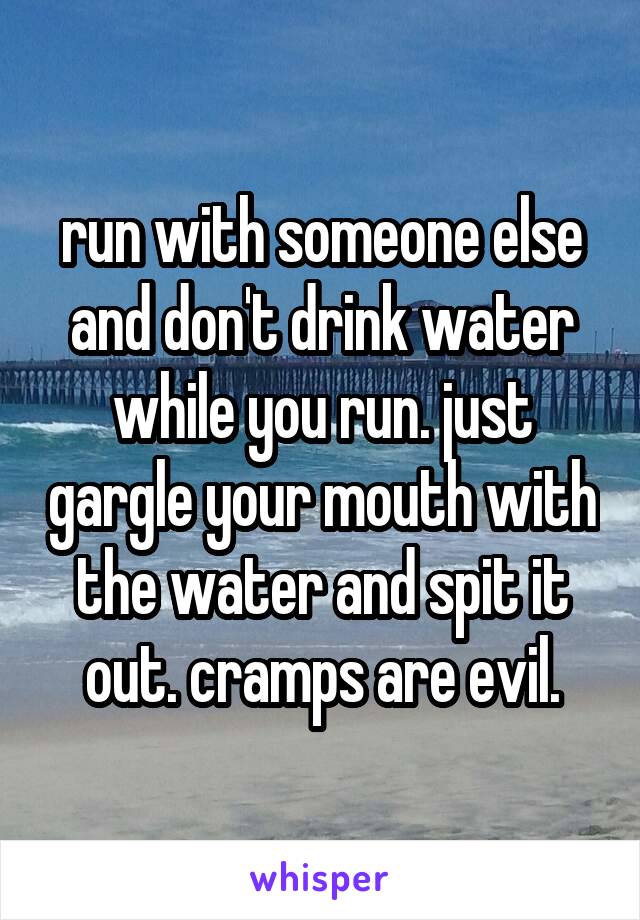 run with someone else and don't drink water while you run. just gargle your mouth with the water and spit it out. cramps are evil.