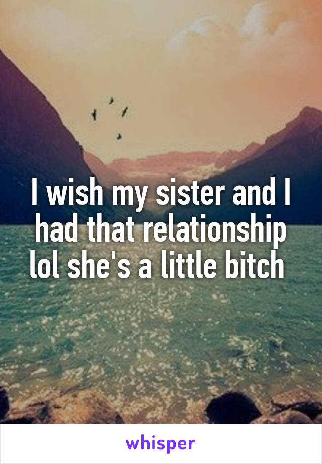 I wish my sister and I had that relationship lol she's a little bitch 