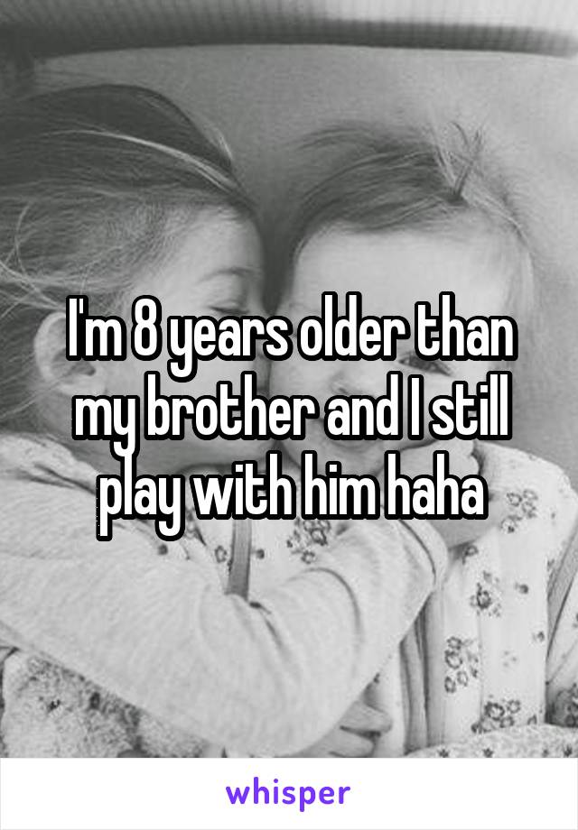 I'm 8 years older than my brother and I still play with him haha