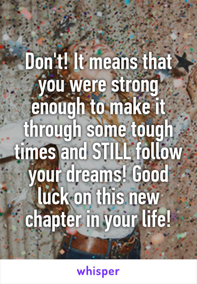 Don't! It means that you were strong enough to make it through some tough times and STILL follow your dreams! Good luck on this new chapter in your life!