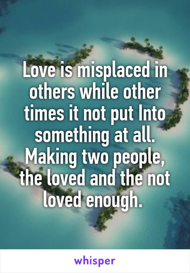 Love is misplaced in others while other times it not put Into something at all. Making two people, the loved and the not loved enough. 