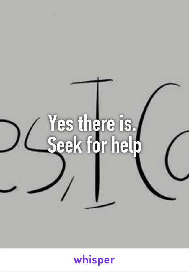 Yes there is. 
Seek for help