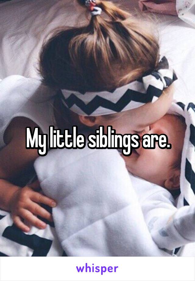 My little siblings are.