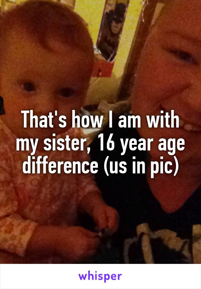 That's how I am with my sister, 16 year age difference (us in pic)