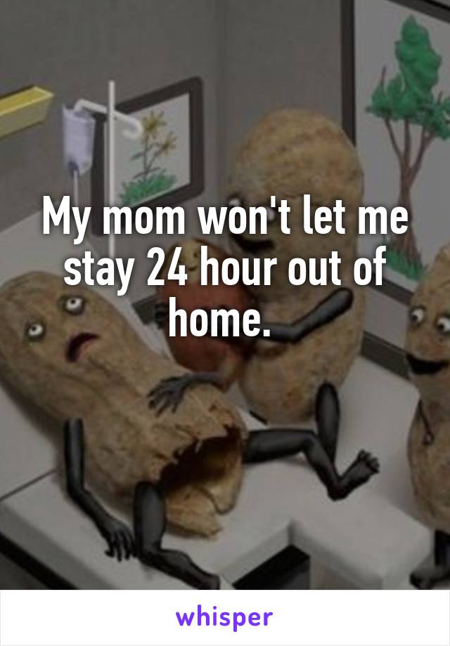 My mom won't let me stay 24 hour out of home. 

